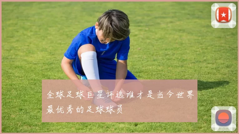 全球足球巨星评选谁才是当今世界最优秀的足球球员