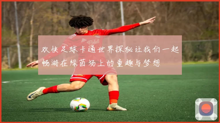欢快足球卡通世界探秘让我们一起畅游在绿茵场上的童趣与梦想