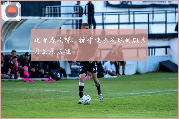 比尔森足球：探索捷克足球的魅力与发展历程