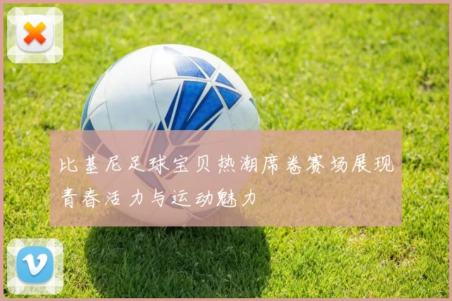 比基尼足球宝贝热潮席卷赛场展现青春活力与运动魅力