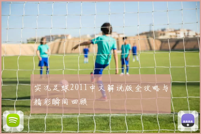 实况足球2011中文解说版全攻略与精彩瞬间回顾